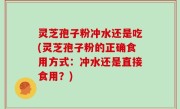 灵芝孢子粉冲水还是吃(灵芝孢子粉的正确食用方式：冲水还是直接食用？)