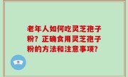 老年人如何吃灵芝孢子粉？正确食用灵芝孢子粉的方法和注意事项？
