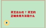 灵芝这么吃 ？灵芝的正确食用方法是什么