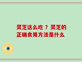 灵芝这么吃 ？灵芝的正确食用方法是什么