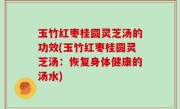 玉竹红枣桂圆灵芝汤的功效(玉竹红枣桂圆灵芝汤：恢复身体健康的汤水)