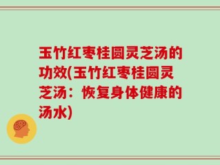 玉竹红枣桂圆灵芝汤的功效(玉竹红枣桂圆灵芝汤：恢复身体健康的汤水)
