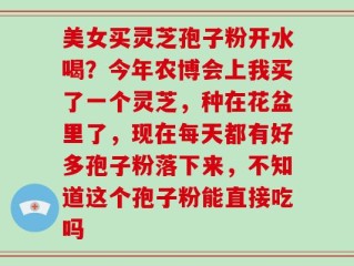 美女买灵芝孢子粉开水喝？今年农博会上我买了一个灵芝，种在花盆里了，现在每天都有好多孢子粉落下来，不知道这个孢子粉能直接吃吗