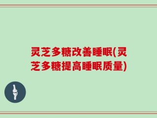 灵芝多糖改善睡眠(灵芝多糖提高睡眠质量)