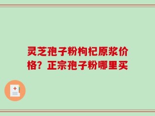 灵芝孢子粉枸杞原浆价格？正宗孢子粉哪里买
