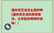 猪肉灵芝汤怎么做好喝(猪肉灵芝汤的简易做法，让你轻松喝到好滋味！)