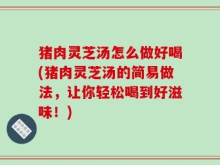 猪肉灵芝汤怎么做好喝(猪肉灵芝汤的简易做法，让你轻松喝到好滋味！)