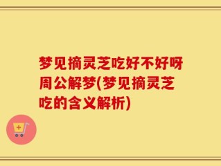 梦见摘灵芝吃好不好呀周公解梦(梦见摘灵芝吃的含义解析)