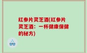 红参片灵芝酒(红参片灵芝酒：一杯健康保健的秘方)
