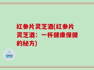 红参片灵芝酒(红参片灵芝酒：一杯健康保健的秘方)