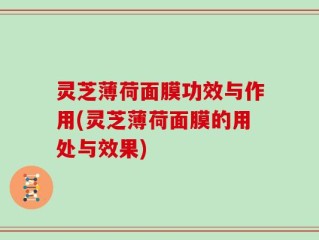 灵芝薄荷面膜功效与作用(灵芝薄荷面膜的用处与效果)