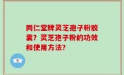 同仁堂牌灵芝孢子粉胶囊？灵芝孢子粉的功效和使用方法？