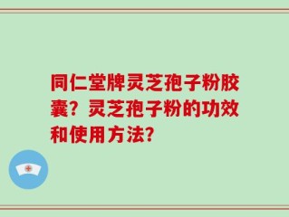 同仁堂牌灵芝孢子粉胶囊？灵芝孢子粉的功效和使用方法？