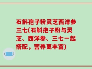 石斛孢子粉灵芝西洋参三七(石斛孢子粉与灵芝、西洋参、三七一起搭配，营养更丰富)
