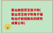 霍山新冠灵芝孢子粉(霍山灵芝孢子粉用于辅助治疗新冠肺炎的研究成果公布)