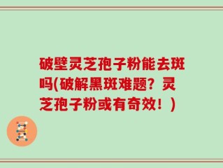 破壁灵芝孢子粉能去斑吗(破解黑斑难题？灵芝孢子粉或有奇效！)