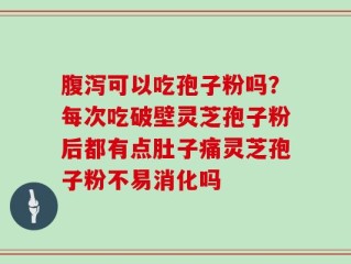 腹泻可以吃孢子粉吗？每次吃破壁灵芝孢子粉后都有点肚子痛灵芝孢子粉不易消化吗