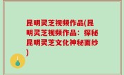 昆明灵芝视频作品(昆明灵芝视频作品：探秘昆明灵芝文化神秘面纱)