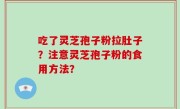 吃了灵芝孢子粉拉肚子？注意灵芝孢子粉的食用方法？