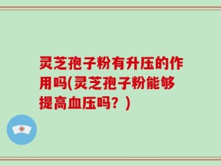 灵芝孢子粉有升压的作用吗(灵芝孢子粉能够提高血压吗？)