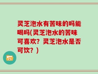 灵芝泡水有苦味的吗能喝吗(灵芝泡水的苦味可喜欢？灵芝泡水是否可饮？)