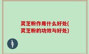 灵芝粉作用什么好处(灵芝粉的功效与好处)