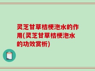 灵芝甘草桔梗泡水的作用(灵芝甘草桔梗泡水的功效赏析)