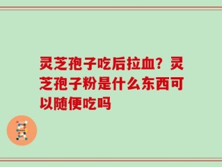 灵芝孢子吃后拉血？灵芝孢子粉是什么东西可以随便吃吗