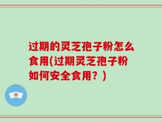 过期的灵芝孢子粉怎么食用(过期灵芝孢子粉如何安全食用？)