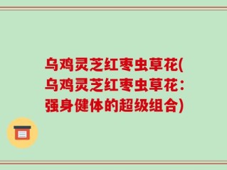 乌鸡灵芝红枣虫草花(乌鸡灵芝红枣虫草花：强身健体的超级组合)