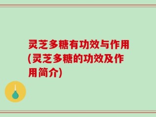 灵芝多糖有功效与作用(灵芝多糖的功效及作用简介)