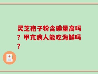 灵芝孢子粉含碘量高吗？甲亢病人能吃海鲜吗？