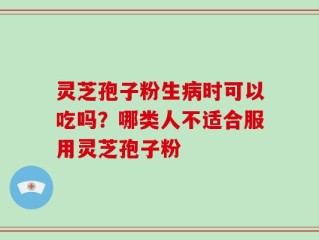 灵芝孢子粉生病时可以吃吗？哪类人不适合服用灵芝孢子粉