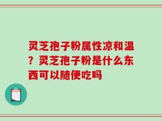 灵芝孢子粉属性凉和温？灵芝孢子粉是什么东西可以随便吃吗