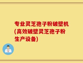 专业灵芝孢子粉破壁机(高效破壁灵芝孢子粉生产设备)