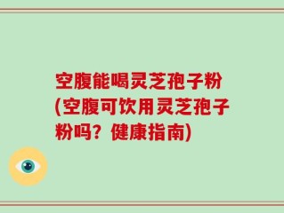 空腹能喝灵芝孢子粉 (空腹可饮用灵芝孢子粉吗？健康指南)