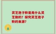 灵芝孢子粉是用什么灵芝做的？探究灵芝孢子粉的来源？