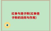 红参与孢子粉(红参孢子粉的功效与作用)