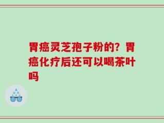 胃癌灵芝孢子粉的？胃癌化疗后还可以喝茶叶吗