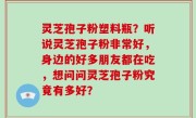 灵芝孢子粉塑料瓶？听说灵芝孢子粉非常好，身边的好多朋友都在吃，想问问灵芝孢子粉究竟有多好？