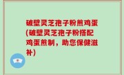 破壁灵芝孢子粉煎鸡蛋(破壁灵芝孢子粉搭配鸡蛋煎制，助您保健滋补)