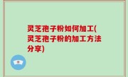 灵芝孢子粉如何加工(灵芝孢子粉的加工方法分享)