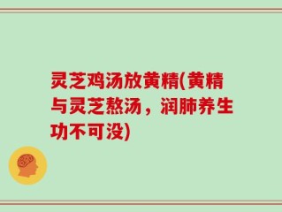 灵芝鸡汤放黄精(黄精与灵芝熬汤，润肺养生功不可没)
