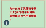 为什么吃了灵芝孢子粉上火(灵芝孢子粉可能导致体内火气严重积聚)