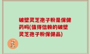 破壁灵芝孢子粉是保健药吗(值得信赖的破壁灵芝孢子粉保健品)