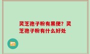 灵芝孢子粉有黑便？灵芝孢子粉有什么好处