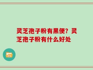 灵芝孢子粉有黑便？灵芝孢子粉有什么好处