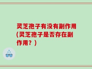 灵芝孢子有没有副作用(灵芝孢子是否存在副作用？)