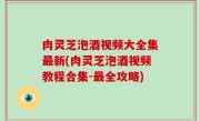 肉灵芝泡酒视频大全集最新(肉灵芝泡酒视频教程合集-最全攻略)