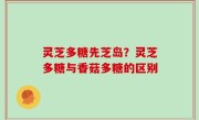 灵芝多糖先芝岛？灵芝多糖与香菇多糖的区别